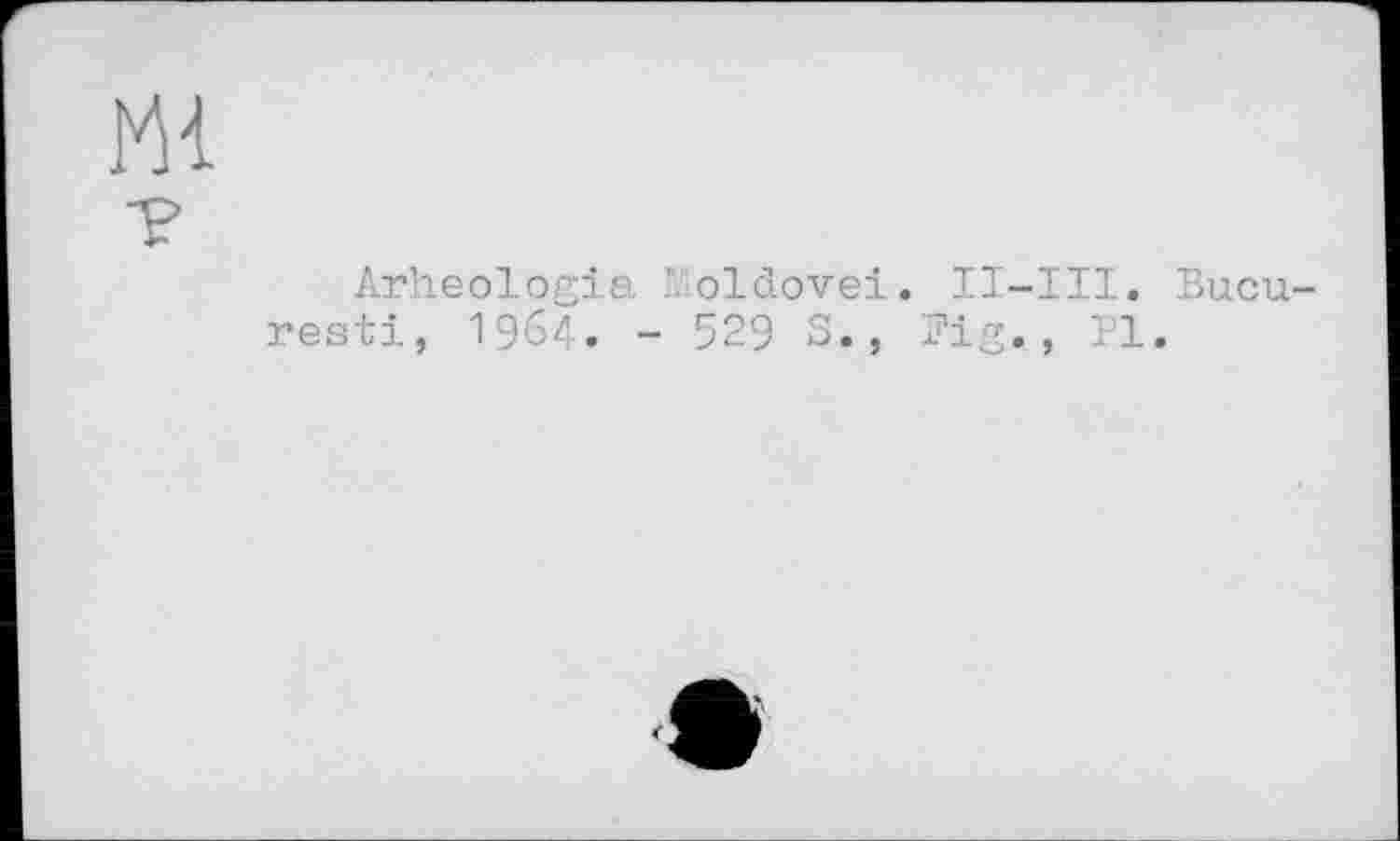 ﻿ш
т
Arheologia !. oldovei. II-III. Bucu-resti, 1964. - 529 S., Fig., PI.